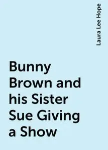 «Bunny Brown and his Sister Sue Giving a Show» by Laura Lee Hope