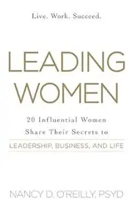 Leading Women: 20 Influential Women Share Their Secrets to Leadership, Business, and Life