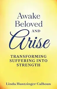 Awake Beloved And Arise: Transforming Suffering Into Strength