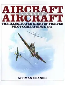 Aircraft Versus Aircraft: The Illustrated Story of Fighter Pilot Combat Since 1914