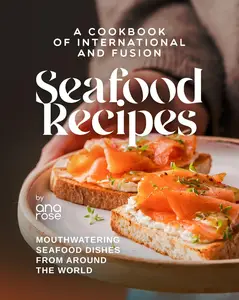 A Cookbook of International and Fusion Seafood Recipes: Mouthwatering Seafood Dishes from Around the World