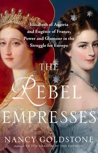 The Rebel Empresses: Elisabeth of Austria and Eugénie of France, Power and Glamour in the Struggle for Europe