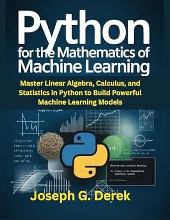 Python for the Mathematics of Machine Learning: Master Linear Algebra, Calculus, and Statistics in Python to Build Powerful