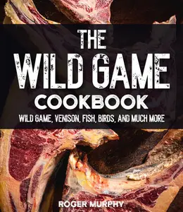 The Wild Game Cookbook: Flavor-Packed Recipes of Wild Game, Venison, Fish, Birds, and Much More