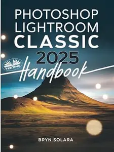 Photoshop Lightroom Classic 2025 Handbook: Complete Guide To Professional Photo Editing, RAW Editing, Advanced Techniques, And