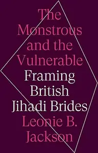 The Monstrous & the Vulnerable: Framing British Jihadi Brides