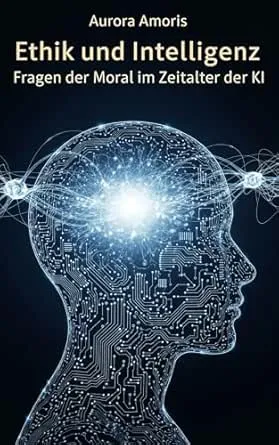 Ethik und Intelligenz: Fragen der Moral im Zeitalter der KI (Künstliche Intelligenz und Menschlichkeit 3)