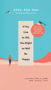 If You Live to 100, You Might As Well Be Happy: Lessons for a Long and Joyful Life: The Korean Bestseller