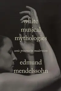 White Musical Mythologies: Sonic Presence in Modernism (Sensing Media: Aesthetics, Philosophy, and Cultures of Media)