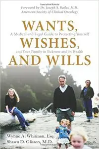 Wants, Wishes, and Wills: A Medical and Legal Guide to Protecting Yourself and Your Family in Sickness and in Health