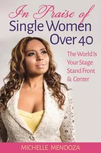 «In Praise Of Single Women Over 40: The World Is Your Stage Stand Front & Center» by Michelle Mendoza