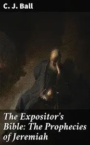 «The Expositor's Bible: The Prophecies of Jeremiah» by C.J. Ball