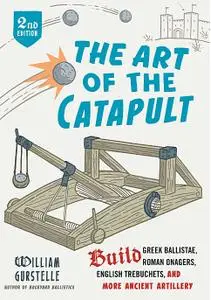 The Art of the Catapult: Build Greek Ballistae, Roman Onagers, English Trebuchets, And More Ancient Artillery