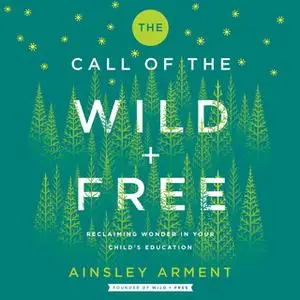 «The Call of the Wild and Free: Reclaiming Wonder in Your Child's Education» by Ainsley Arment