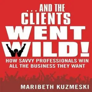 «And the Clients Went Wild: How Savvy Professionals Win All the Business They Want» by Maribeth Kuzmeski