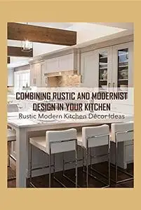 Combining Rustic and Modernist Design in Your Kitchen