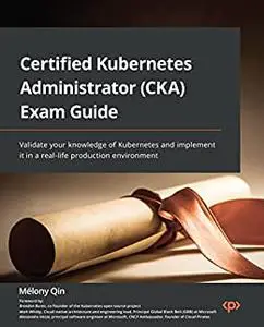 Certified Kubernetes Administrator (CKA) Exam Guide: Validate your knowledge of Kubernetes and implement it in a real-life