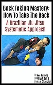 Brazilian Jiu Jitsu: How To Take The Back: Back Taking Mastery