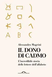 Alessandro Magrini - Il dono di Cadmo. L'incredibile storia delle lettere dell'alfabeto