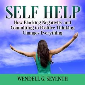 «Self Help: How Blocking Negativity and Committing to Positive Thinking Changes Everything» by Wendell G. Seventh