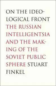 On the Ideological Front: The Russian Intelligentsia and the Making of the Soviet Public Sphere