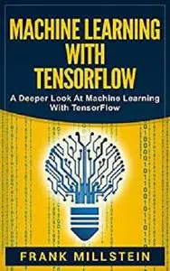 Machine Learning With Tensorflow: A Deeper Look At Machine Learning With TensorFlow