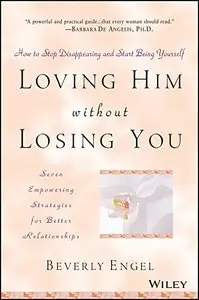 Loving Him without Losing You: How to Stop Disappearing and Start Being Yourself