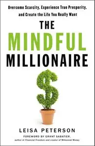 The Mindful Millionaire: Overcome Scarcity, Experience True Prosperity, and Create the Life You Really Want