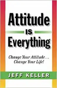 Attitude Is Everything: Change Your Attitude... Change Your Life!
