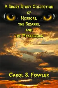 «A Short Story Collection of Horrors, the Bizarre, and the Mysterious» by Carol Fowler