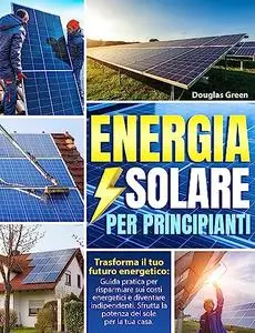 ENERGIA SOLARE PER PRINCIPIANTI: Trasforma il tuo futuro energetico