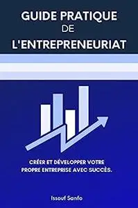 Guide Pratique de L'entrepreneuriat : Créer et Développer votre Propre Entreprise Avec Succès (French Edition)