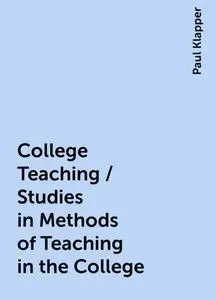 «College Teaching / Studies in Methods of Teaching in the College» by Paul Klapper