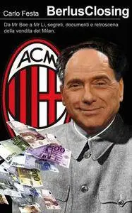 Carlo Festa - BerlusClosing: Da Mr Bee a Mr Li, tutti i segreti, i documenti e i retroscena della vendita del Milan