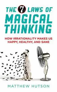 The 7 Laws of Magical Thinking: How Irrationality Makes Us Happy, Healthy, And Sane