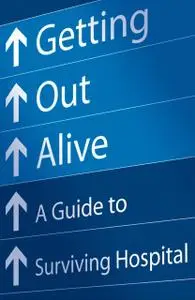 «Getting Out Alive: A Guide to Surviving Hospital» by Michael Alexander