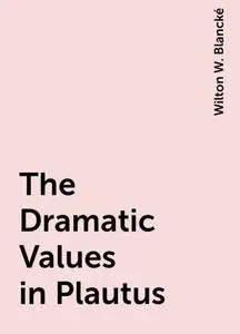«The Dramatic Values in Plautus» by Wilton W. Blancké