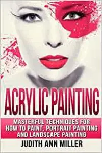 Acrylic Painting: Complete Guide to Techniques for Portrait Painting, Landscape Painting, and Everything Else Acrylic