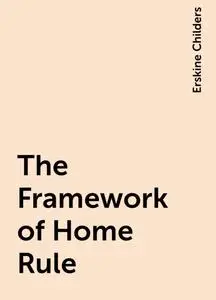 «The Framework of Home Rule» by Erskine Childers