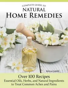 Complete Guide to Natural Home Remedies: Over 100 Recipes—Essential Oils, Herbs, and Natural Ingredients