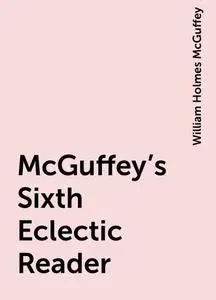 «McGuffey's Sixth Eclectic Reader» by William Holmes McGuffey