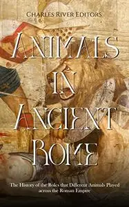 Animals in Ancient Rome: The History of the Roles that Different Animals Played across the Roman Empire