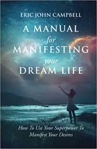 A Manual For Manifesting Your Dream Life: How To Use Your Superpower To Manifest Your Desires