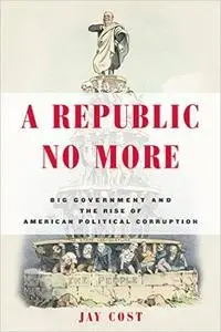 A Republic No More: Big Government and the Rise of American Political Corruption (Repost)