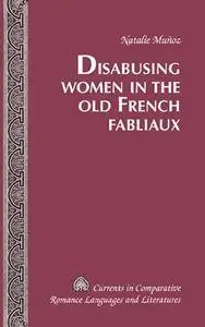 Disabusing Women in the Old French Fabliaux (Currents in Comparative Romance Languages and Literatures)