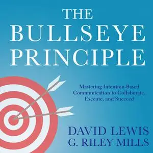 «The Bullseye Principle: Mastering Intention-Based Communication to Collaborate, Execute, and Succeed» by David Lewis,G.