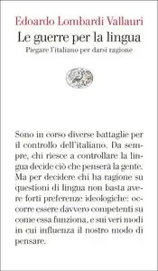 Le guerre per la lingua. Piegare l'italiano per darsi ragione - Edoardo Lombardi Vallauri