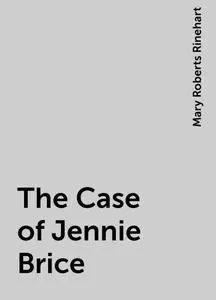 «The Case of Jennie Brice» by Mary Roberts Rinehart