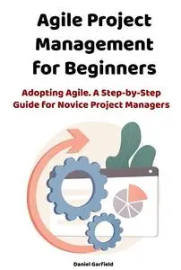 Agile Project Management for Beginners Adopting Agile. A Step-by-Step Guide for Novice Project Managers