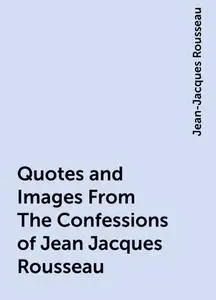 «Quotes and Images From The Confessions of Jean Jacques Rousseau» by Jean-Jacques Rousseau
